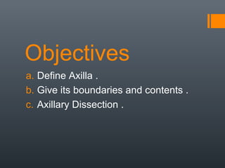 Objectives
a. Define Axilla .
b. Give its boundaries and contents .
c. Axillary Dissection .
 