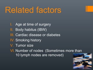 Related factors
I. Age at time of surgery
II. Body habitus (IBW)
III. Cardiac disease or diabetes
IV. Smoking history
V. Tumor size
VI. Number of nodes (Sometimes more than
10 lymph nodes are removed)
 