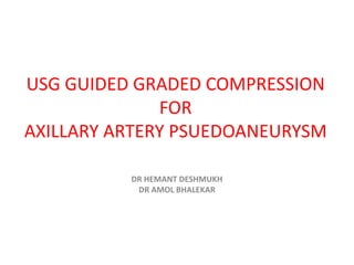 USG GUIDED GRADED COMPRESSION
              FOR
AXILLARY ARTERY PSUEDOANEURYSM

          DR HEMANT DESHMUKH
           DR AMOL BHALEKAR
 