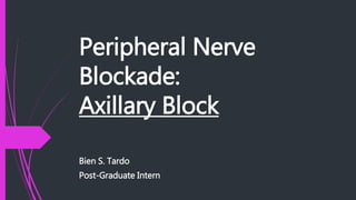 Peripheral Nerve
Blockade:
Axillary Block
Bien S. Tardo
Post-Graduate Intern
 