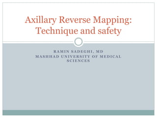 R A M I N S A D E G H I , M D
M A S H H A D U N I V E R S I T Y O F M E D I C A L
S C I E N C E S
Axillary Reverse Mapping:
Technique and safety
 