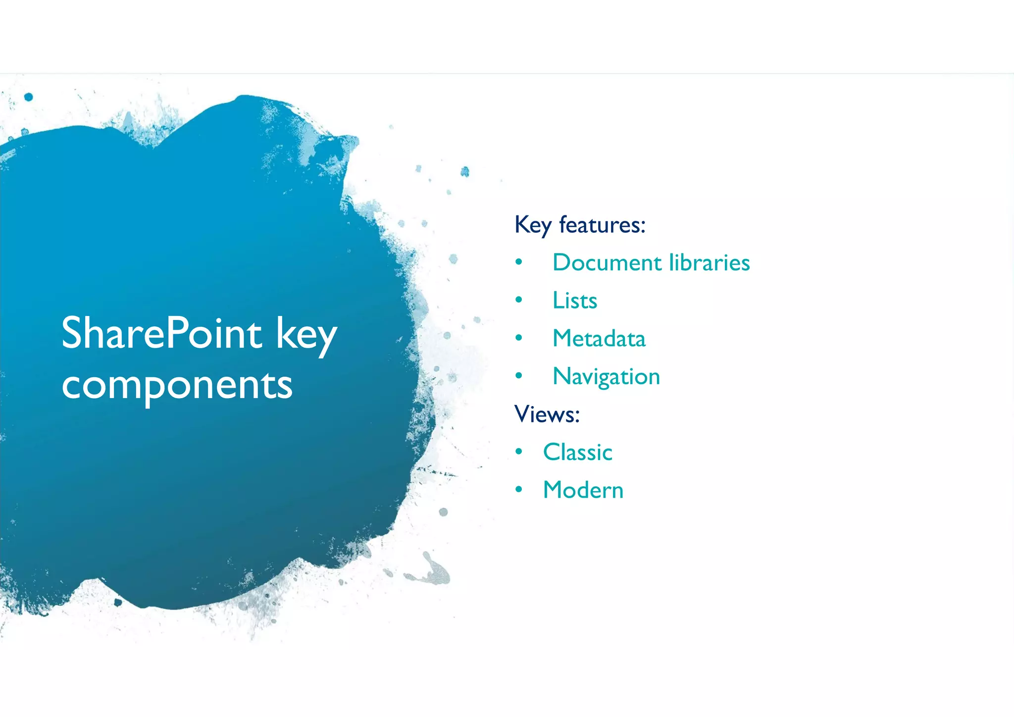 SharePoint key
components
Key features:
• Document libraries
• Lists
• Metadata
• Navigation
Views:
• Classic
• Modern
 
