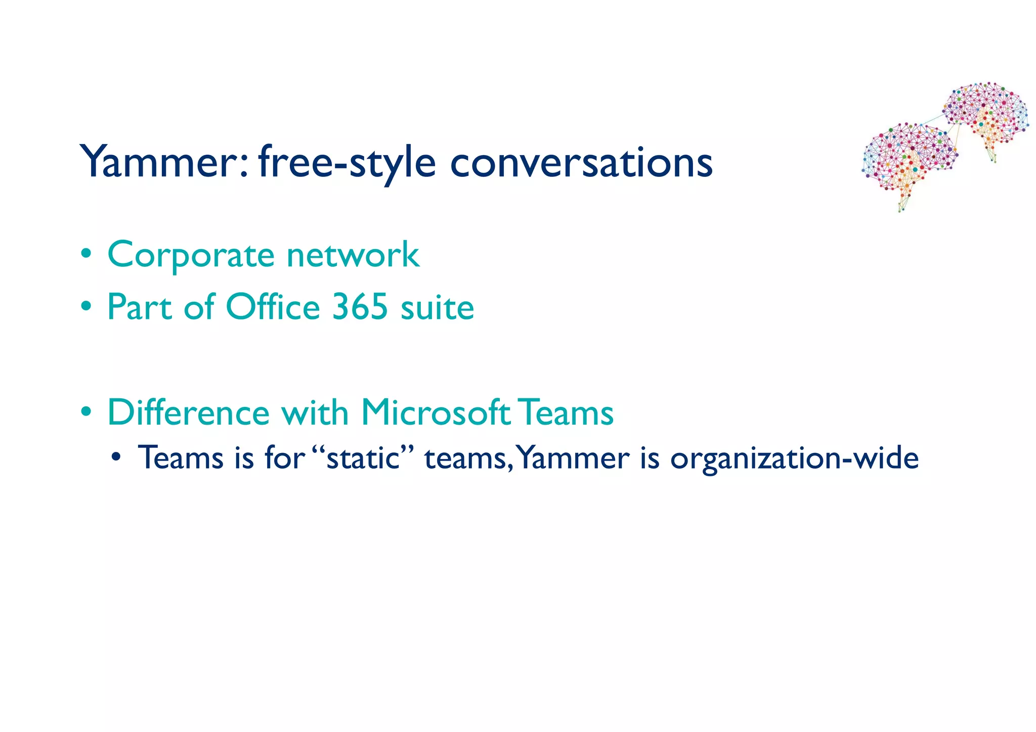 Yammer: free-style conversations
• Corporate network
• Part of Office 365 suite
• Difference with Microsoft Teams
• Teams is for “static” teams,Yammer is organization-wide
 