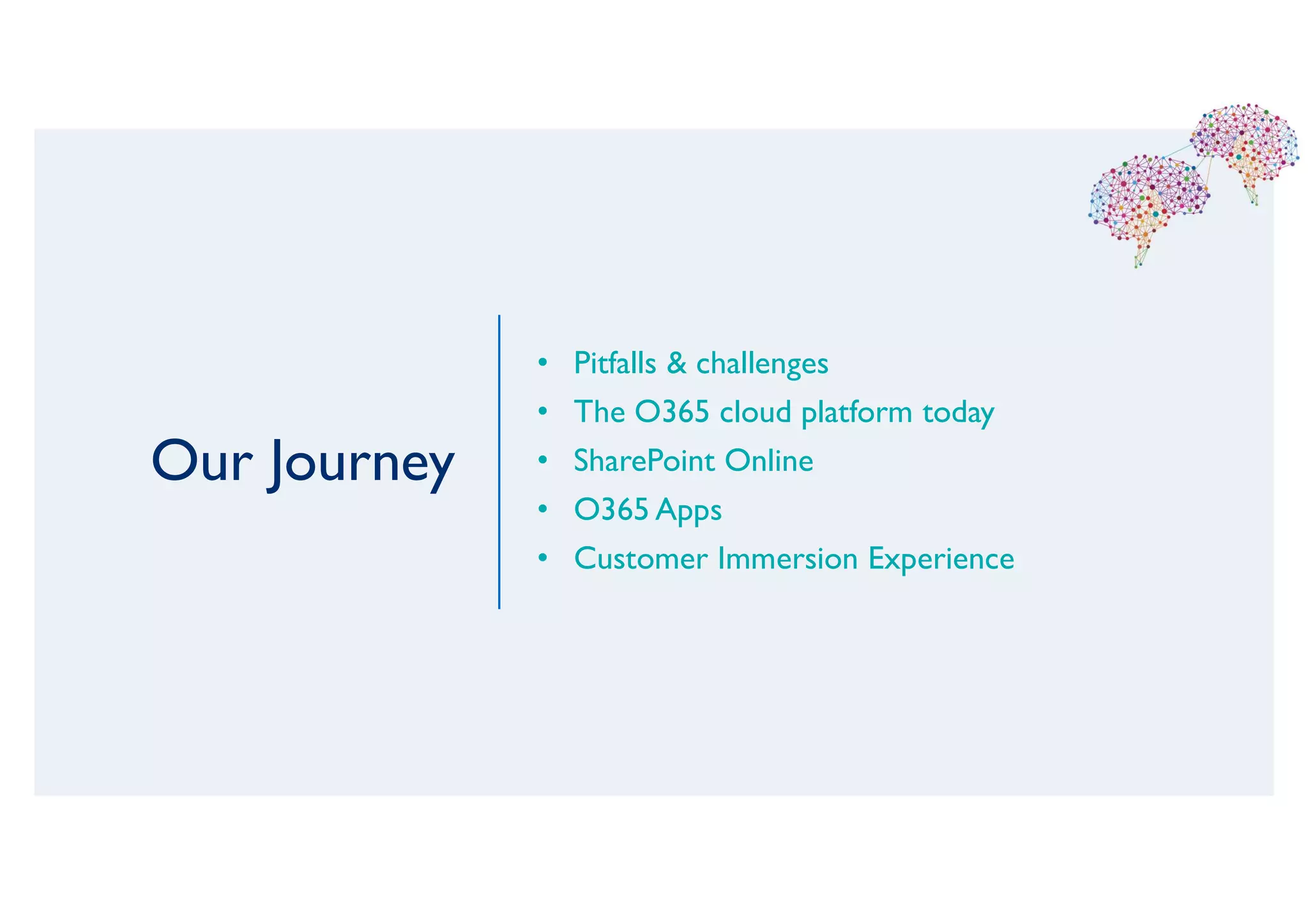 Our Journey
• Pitfalls & challenges
• The O365 cloud platform today
• SharePoint Online
• O365 Apps
• Customer Immersion Experience
 