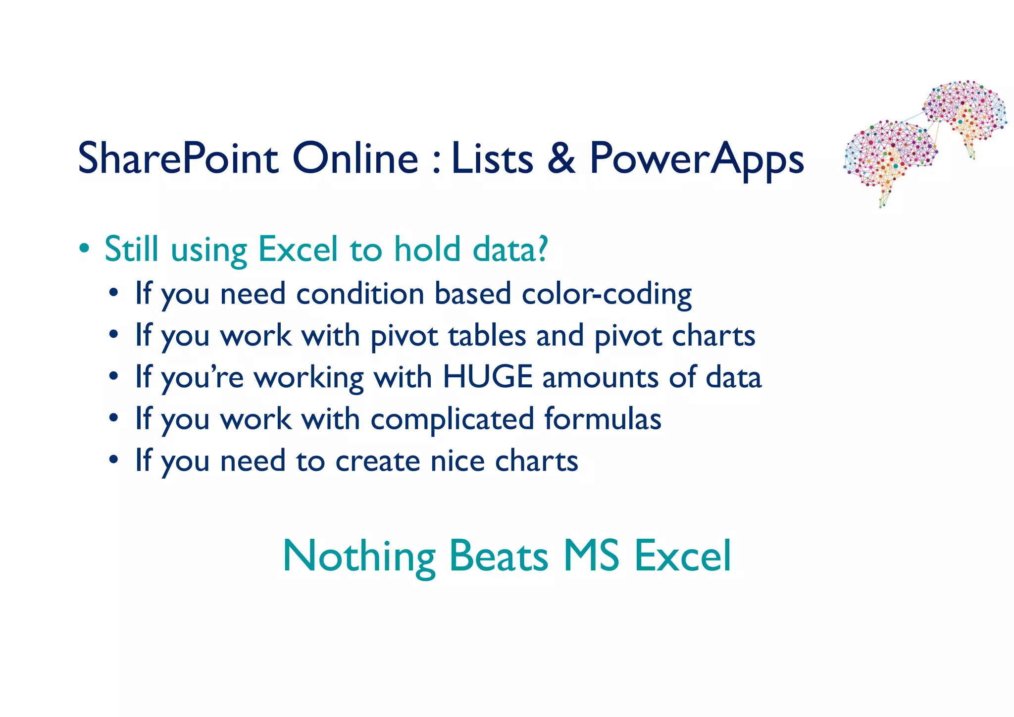 SharePoint Online : Lists & PowerApps
• Still using Excel to hold data?
• If you need condition based color-coding
• If you work with pivot tables and pivot charts
• If you’re working with HUGE amounts of data
• If you work with complicated formulas
• If you need to create nice charts
Nothing Beats MS Excel
 