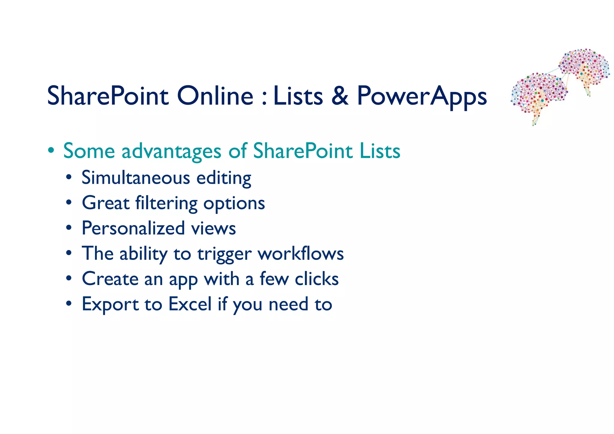 SharePoint Online : Lists & PowerApps
• Some advantages of SharePoint Lists
• Simultaneous editing
• Great filtering options
• Personalized views
• The ability to trigger workflows
• Create an app with a few clicks
• Export to Excel if you need to
 