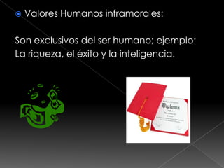    Valores Humanos inframorales:

Son exclusivos del ser humano; ejemplo:
La riqueza, el éxito y la inteligencia.
 