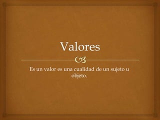 Es un valor es una cualidad de un sujeto u
objeto.