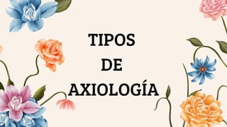 TIPOS
DE
AXIOLOGÍA
 