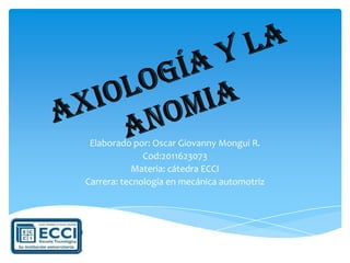 AXIOLOGÍA Y LA ANOMIA Elaborado por: Oscar Giovanny Mongui R. Cod:2011623073 Materia: cátedra ECCI Carrera: tecnología en mecánica automotriz  