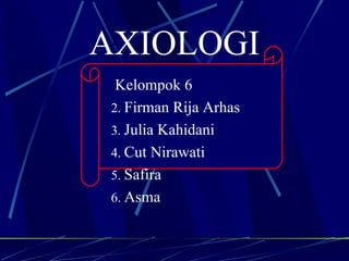 AXIOLOGI
  Kelompok 6
 2. Firman Rija Arhas
 3. Julia Kahidani
 4. Cut Nirawati
 5. Safira
 6. Asma
 