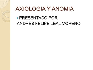 AXIOLOGIA Y ANOMIA PRESENTADO POR ANDRES FELIPE LEAL MORENO 