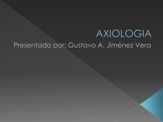 AXIOLOGIA Presentado por: Gustavo A. Jiménez Vera 