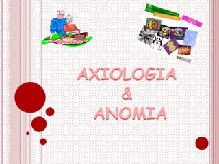 AXIOLOGIA &  ANOMIA   