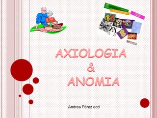 AXIOLOGIA &  ANOMIA   Andrea Pérez ecci 