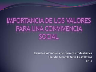 IMPORTANCIA DE LOS VALORES PARA UNA CONVIVENCIA SOCIAL Escuela Colombiana de Carreras Industriales Claudia Marcela Silva Castellanos 2011 