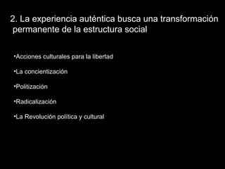 2. La experiencia auténtica busca una transformación permanente de la estructura social Acciones culturales para la libertad La concientización Politización Radicalización La Revolución política y cultural 