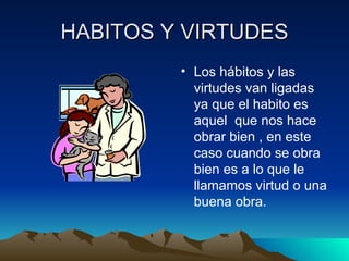 HABITOS Y VIRTUDES
         • Los hábitos y las
           virtudes van ligadas
           ya que el habito es
           aquel que nos hace
           obrar bien , en este
           caso cuando se obra
           bien es a lo que le
           llamamos virtud o una
           buena obra.
 