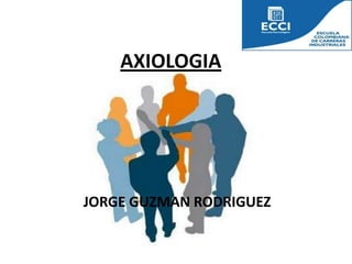 AXIOLOGIA




JORGE GUZMAN RODRIGUEZ
 