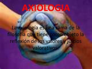 AXIOLOGIA
   La axiología es una rama de la
filosofía que tiene como objeto la
 reflexión de los valores y juicios
            valorativos.
 