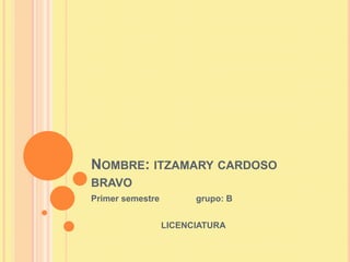 NOMBRE: ITZAMARY CARDOSO
BRAVO
Primer semestre         grupo: B


                  LICENCIATURA
 