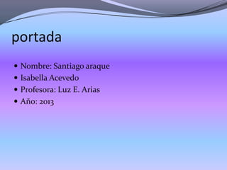 portada
 Nombre: Santiago araque
 Isabella Acevedo
 Profesora: Luz E. Arias
 Año: 2013
 