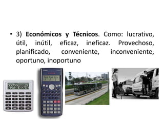 • 3) Económicos y Técnicos. Como: lucrativo, 
útil, inútil, eficaz, ineficaz. Provechoso, 
planificado, conveniente, inconveniente, 
oportuno, inoportuno 
 