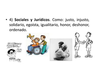 • 4) Sociales y Jurídicos. Como: justo, injusto, 
solidario, egoísta, igualitario, honor, deshonor, 
ordenado. 
 