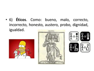 • 6) Éticos. Como: bueno, malo, correcto, 
incorrecto, honesto, austero, probo, dignidad, 
igualdad. 
 