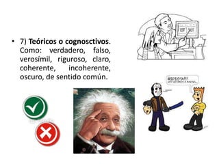 • 7) Teóricos o cognosctivos. 
Como: verdadero, falso, 
verosímil, riguroso, claro, 
coherente, incoherente, 
oscuro, de sentido común. 
 