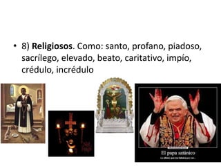 • 8) Religiosos. Como: santo, profano, piadoso, 
sacrílego, elevado, beato, caritativo, impío, 
crédulo, incrédulo 
 