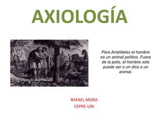 AXIOLOGÍA 
RAFAEL MORA 
CEPRE-UNI 
Para Aristóteles el hombre 
es un animal político. Fuera 
de la polis, el hombre solo 
puede ser o un dios o un 
animal. 
 