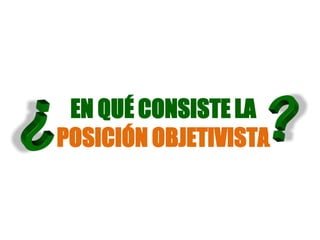 EN QUÉ CONSISTE LA
POSICIÓN OBJETIVISTA
 