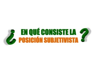 EN QUÉ CONSISTE LA
POSICIÓN SUBJETIVISTA
 