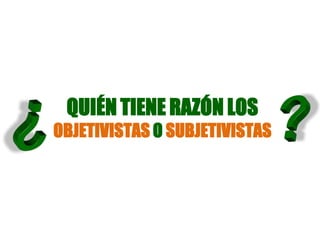 QUIÉN TIENE RAZÓN LOS
OBJETIVISTAS O SUBJETIVISTAS
 
