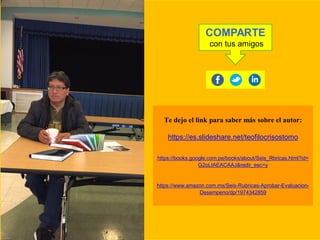3636
E
Te dejo el link para saber más sobre el autor:
https://es.slideshare.net/teofilocrisostomo
https://books.google.com.pe/books/about/Seis_Rbricas.html?id=
G2oLtAEACAAJ&redir_esc=y
https://www.amazon.com.mx/Seis-Rubricas-Aprobar-Evaluacion-
Desempeno/dp/1974342859
COMPARTE
con tus amigos
 