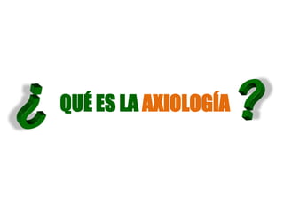 QUÉ ES LA AXIOLOGÍA
 