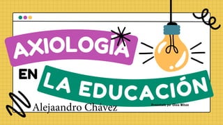 AXIOLOGÍA
LA EDUCACIÓN
EN
Presentado por Olivia Wilson
Alejaandro Chávez
 