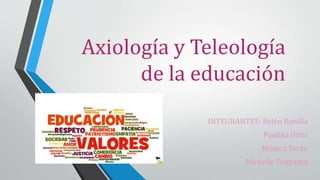 Axiología y Teleología
de la educación
INTEGRANTES: Belén Bonilla
Paulina Ortiz
Mónica Terán
Michelle Toapanta
 