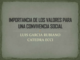 LUIS GARCIA RUBIANO  CATEDRA ECCI IMPORTANCIA DE LOS VALORES PARA UNA CONVIVENCIA SOCIAL 