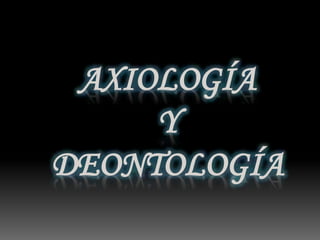 AXIOLOGÍA
Y
DEONTOLOGÍA
 