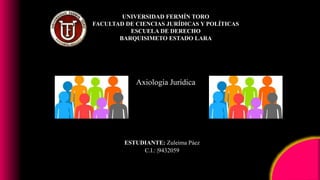 Axiología Jurídica
UNIVERSIDAD FERMÍN TORO
FACULTAD DE CIENCIAS JURÍDICAS Y POLÍTICAS
ESCUELA DE DERECHO
BARQUISIMETO ESTADO LARA
ESTUDIANTE: Zuleima Páez
C.I.: |9432059
 
