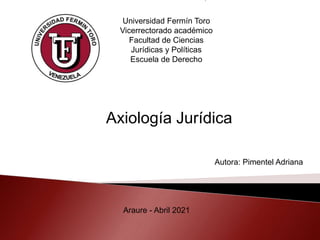 Universidad Fermín Toro
Vicerrectorado académico
Facultad de Ciencias
Jurídicas y Políticas
Escuela de Derecho
Autora: Pimentel Adriana
Araure - Abril 2021
Axiología Jurídica
 