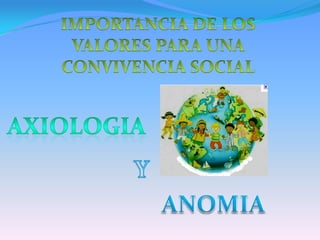 IMPORTANCIA DE LOS VALORES PARA UNA CONVIVENCIA SOCIAL  AXIOLOGIA Y ANOMIA 