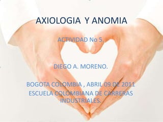 AXIOLOGIA	Y ANOMIA ACTIVIDAD No 5. DIEGO A. MORENO. BOGOTA COLOMBIA , ABRIL 09 DE 2011 ESCUELA COLOMBIANA DE CARRERAS INDUSTRIALES. 
