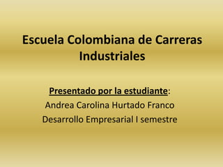Escuela Colombiana de Carreras Industriales Presentado por la estudiante:  Andrea Carolina Hurtado Franco Desarrollo Empresarial I semestre 
