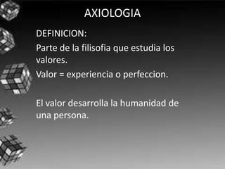 AXIOLOGIA DEFINICION: Parte de la filisofia que estudia los valores. Valor = experiencia o perfeccion. El valor desarrolla la humanidad de una persona.  