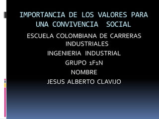 IMPORTANCIA DE LOS VALORES PARA
    UNA CONVIVENCIA SOCIAL
 ESCUELA COLOMBIANA DE CARRERAS
           INDUSTRIALES
      INGENIERIA INDUSTRIAL
           GRUPO 1F1N
             NOMBRE
      JESUS ALBERTO CLAVIJO
 