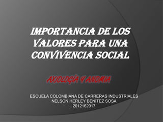 IMPORTANCIA DE LOS
 VALORES PARA UNA
CONVIVENCIA SOCIAL

      AXIOLOGÍA Y ANOMIA
ESCUELA COLOMBIANA DE CARRERAS INDUSTRIALES
         NELSON HERLEY BENÍTEZ SOSA
                 2012162017
 