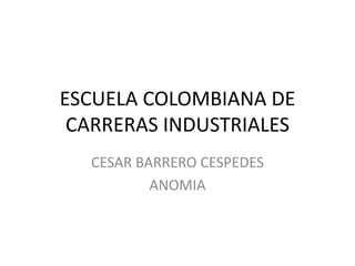 ESCUELA COLOMBIANA DE
 CARRERAS INDUSTRIALES
  CESAR BARRERO CESPEDES
          ANOMIA
 